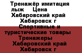 Тренажёр имитация лыж. › Цена ­ 9 000 - Хабаровский край, Хабаровск г. Спортивные и туристические товары » Тренажеры   . Хабаровский край,Хабаровск г.